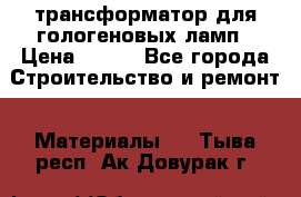 трансформатор для гологеновых ламп › Цена ­ 250 - Все города Строительство и ремонт » Материалы   . Тыва респ.,Ак-Довурак г.